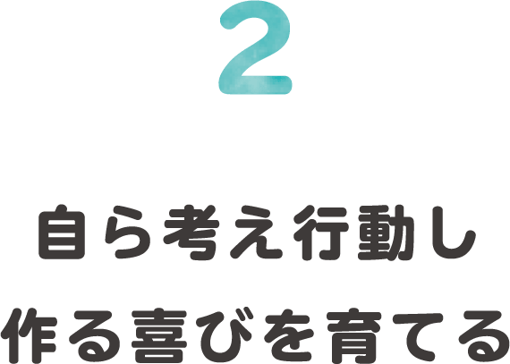 2.自ら考え行動し作る喜びを育てる