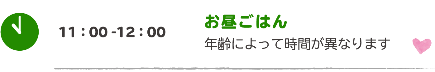 11:00-12:00 お昼ごはん：年齢によって時間が異なります