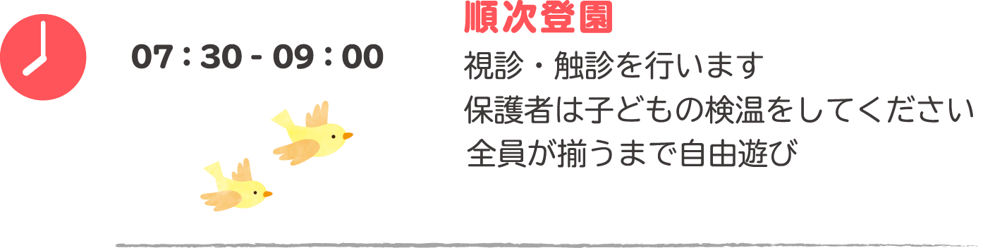 07:30-09:00 順次登園：視診・触診を行います。保護者は子どもの検温をしてください。全員が揃うまで自由遊び